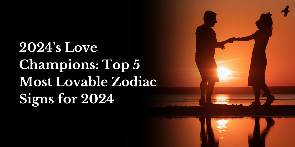 2024's Love Champions: Top 5 Most Lovable Zodiac Signs for 2024