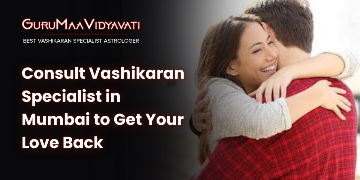 Consult Vashikaran Specialist in Mumbai to Get Your Love Back
